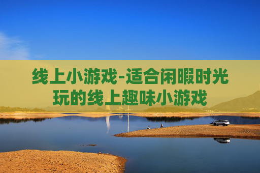 线上小游戏-适合闲暇时光玩的线上趣味小游戏