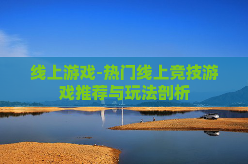 线上游戏-热门线上竞技游戏推荐与玩法剖析