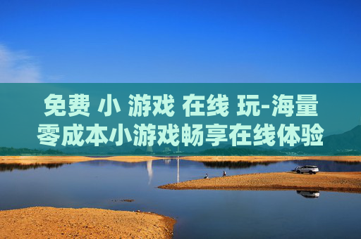 免费 小 游戏 在线 玩-海量零成本小游戏畅享在线体验