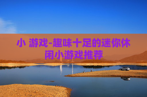 小 游戏-趣味十足的迷你休闲小游戏推荐
