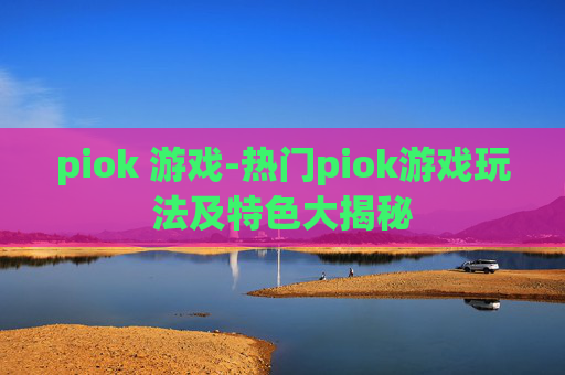 piok 游戏-热门piok游戏玩法及特色大揭秘