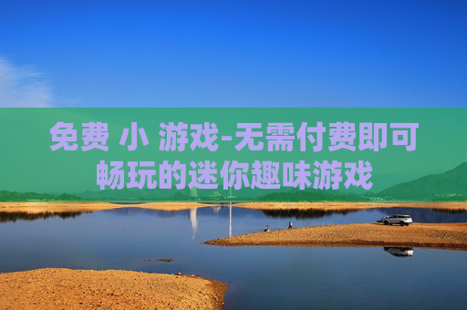 免费 小 游戏-无需付费即可畅玩的迷你趣味游戏