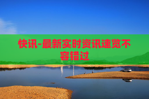 快讯-最新实时资讯速览不容错过