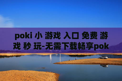 poki 小 游戏 入口 免费 游戏 秒 玩-无需下载畅享poki海量免费小游戏