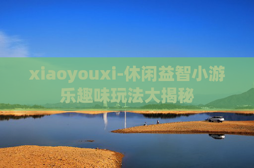 xiaoyouxi-休闲益智小游乐趣味玩法大揭秘