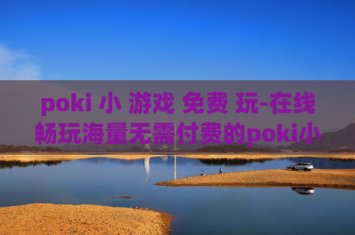 poki 小 游戏 免费 玩-在线畅玩海量无需付费的poki小游戏