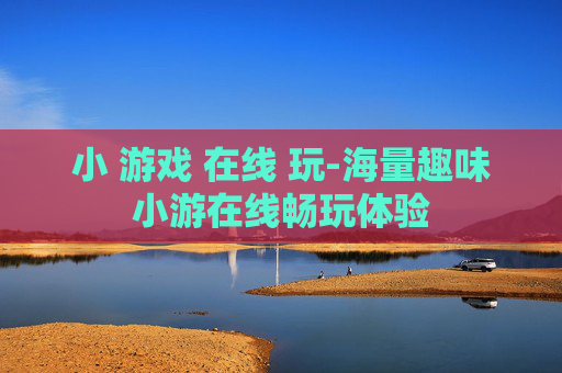 小 游戏 在线 玩-海量趣味小游在线畅玩体验