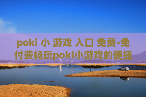 poki 小 游戏 入口 免费-免付费畅玩poki小游戏的便捷通道