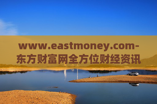 www.eastmoney.com-东方财富网全方位财经资讯服务平台