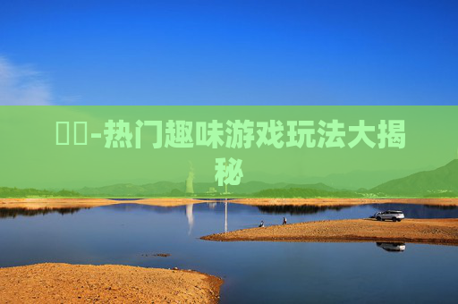 遊戲-热门趣味游戏玩法大揭秘