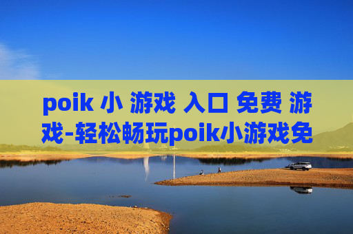 poik 小 游戏 入口 免费 游戏-轻松畅玩poik小游戏免费在线入口