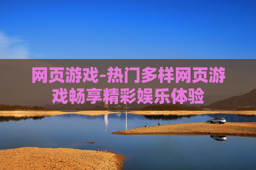 网页游戏-热门多样网页游戏畅享精彩娱乐体验