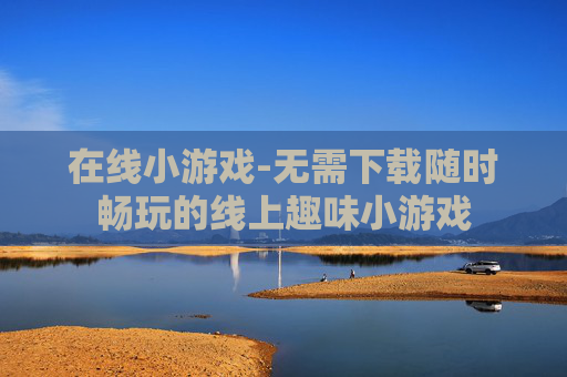 在线小游戏-无需下载随时畅玩的线上趣味小游戏