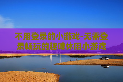 不用登录的小游戏-无需登录畅玩的趣味休闲小游戏