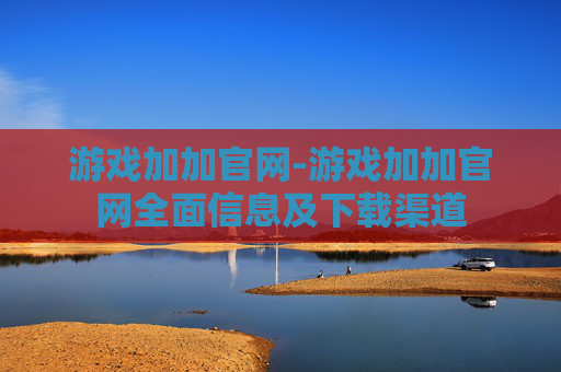 游戏加加官网-游戏加加官网全面信息及下载渠道