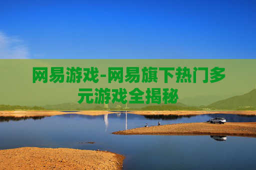 网易游戏-网易旗下热门多元游戏全揭秘