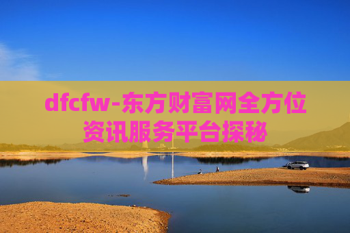 dfcfw-东方财富网全方位资讯服务平台探秘