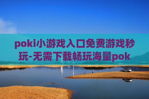 poki小游戏入口免费游戏秒玩-无需下载畅玩海量poki免费小游戏