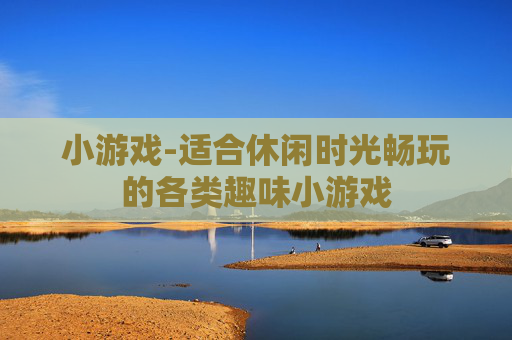 小游戏-适合休闲时光畅玩的各类趣味小游戏