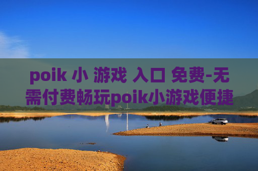 poik 小 游戏 入口 免费-无需付费畅玩poik小游戏便捷通道
