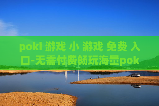poki 游戏 小 游戏 免费 入口-无需付费畅玩海量poki小游戏通道