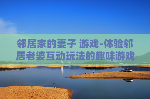 邻居家的妻子 游戏-体验邻居老婆互动玩法的趣味游戏