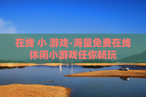 在线 小 游戏-海量免费在线休闲小游戏任你畅玩