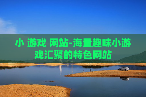 小 游戏 网站-海量趣味小游戏汇聚的特色网站