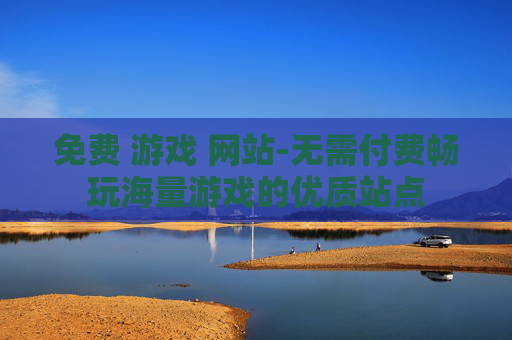 免费 游戏 网站-无需付费畅玩海量游戏的优质站点