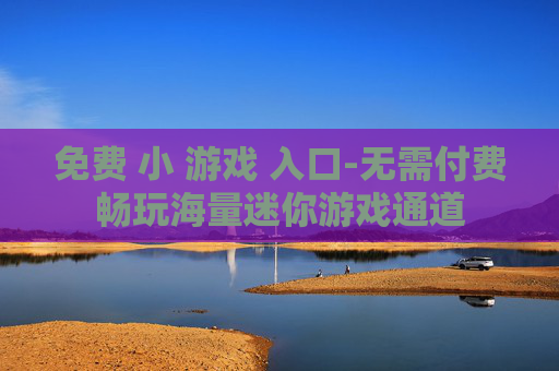 免费 小 游戏 入口-无需付费畅玩海量迷你游戏通道