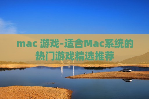 mac 游戏-适合Mac系统的热门游戏精选推荐