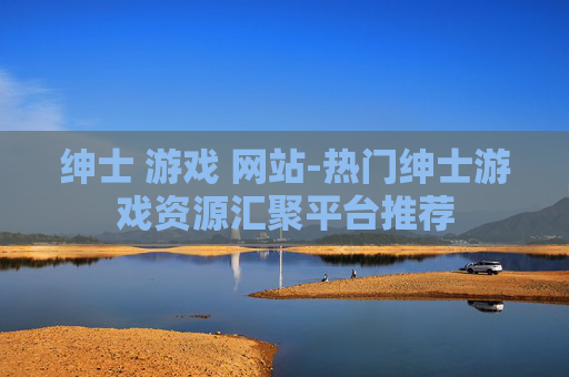 绅士 游戏 网站-热门绅士游戏资源汇聚平台推荐