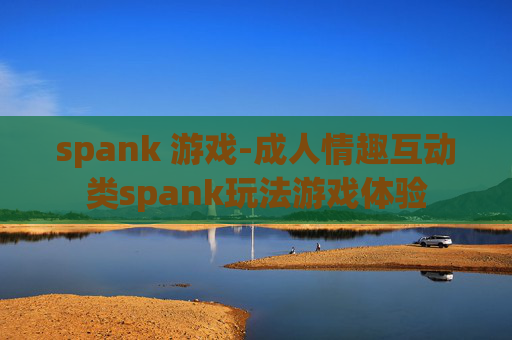 spank 游戏-成人情趣互动类spank玩法游戏体验