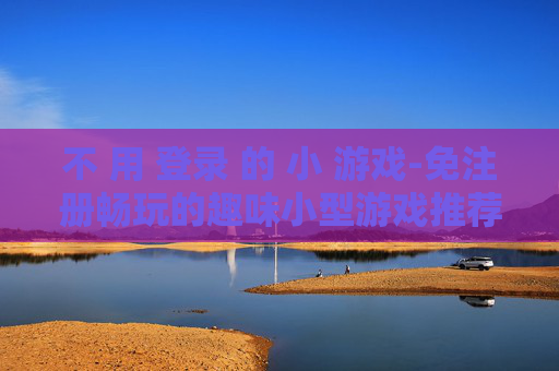 不 用 登录 的 小 游戏-免注册畅玩的趣味小型游戏推荐