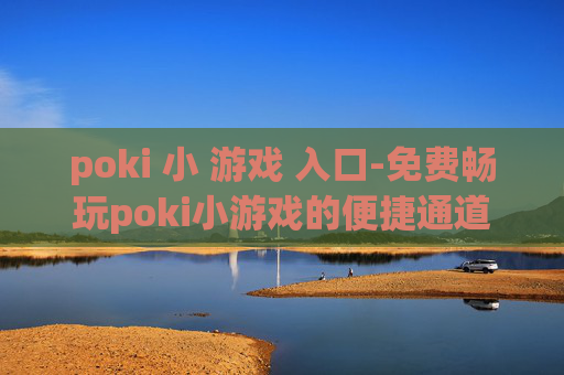 poki 小 游戏 入口-免费畅玩poki小游戏的便捷通道