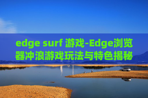 edge surf 游戏-Edge浏览器冲浪游戏玩法与特色揭秘