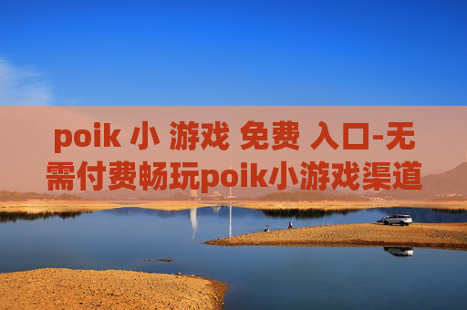poik 小 游戏 免费 入口-无需付费畅玩poik小游戏渠道