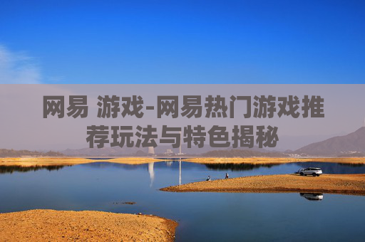 网易 游戏-网易热门游戏推荐玩法与特色揭秘