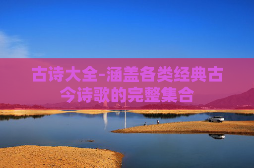 古诗大全-涵盖各类经典古今诗歌的完整集合