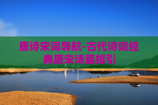 唐诗宋词导航-古代诗词经典唐宋诗篇指引