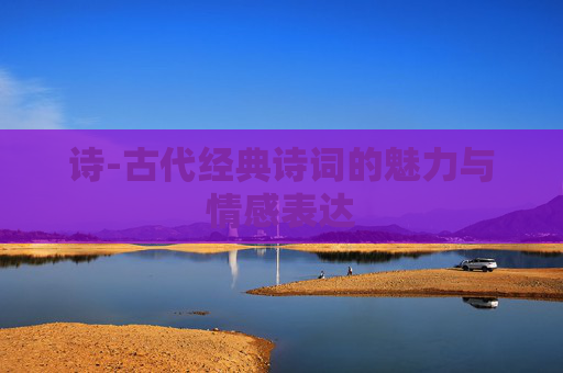 诗-古代经典诗词的魅力与情感表达