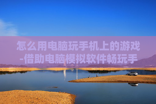 怎么用电脑玩手机上的游戏-借助电脑模拟软件畅玩手机游戏方法