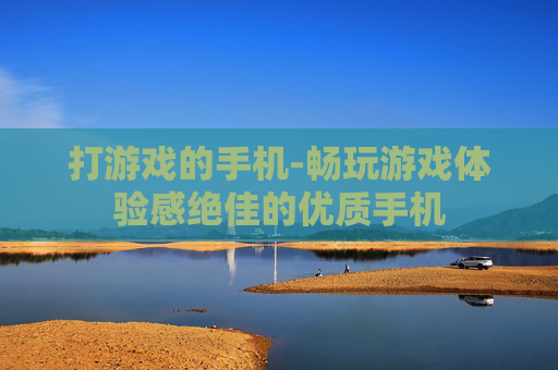 打游戏的手机-畅玩游戏体验感绝佳的优质手机