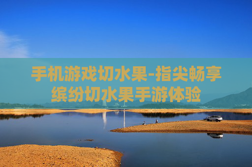 手机游戏切水果-指尖畅享缤纷切水果手游体验