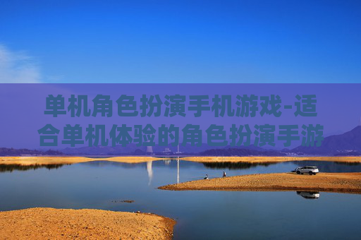 单机角色扮演手机游戏-适合单机体验的角色扮演手游推荐