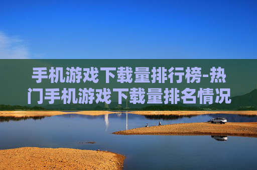 手机游戏下载量排行榜-热门手机游戏下载量排名情况