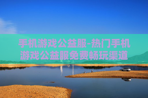 手机游戏公益服-热门手机游戏公益服免费畅玩渠道