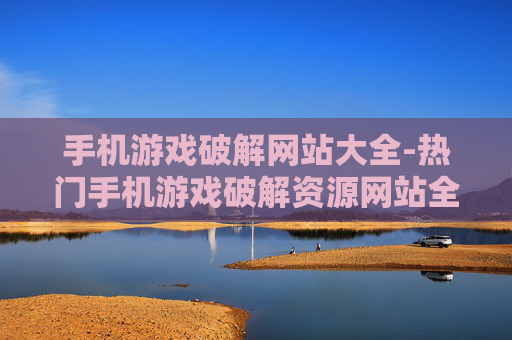 手机游戏破解网站大全-热门手机游戏破解资源网站全搜罗
