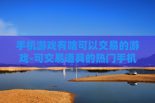 手机游戏有啥可以交易的游戏-可交易道具的热门手机游戏推荐