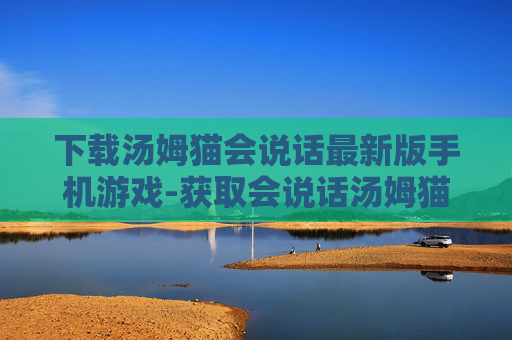下载汤姆猫会说话最新版手机游戏-获取会说话汤姆猫最新手机游戏资源